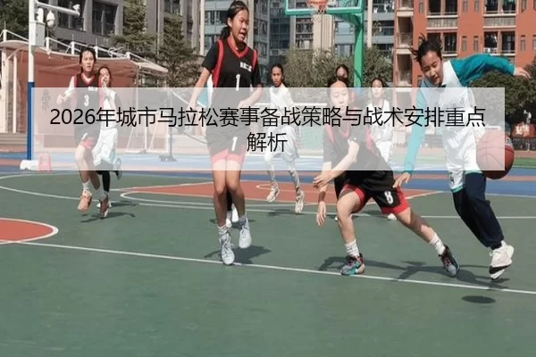 2026年城市马拉松赛事备战策略与战术安排重点解析