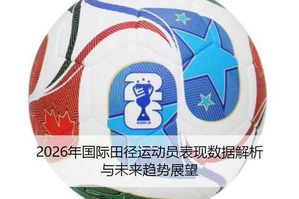 2026年国际田径运动员表现数据解析与未来趋势展望