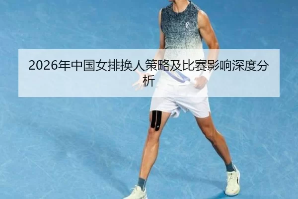 2026年中国女排换人策略及比赛影响深度分析