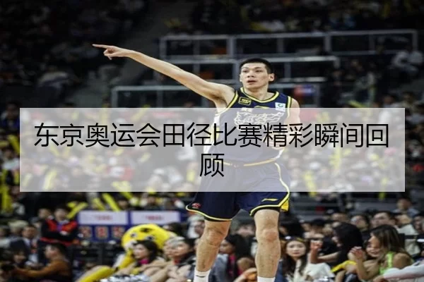 东京奥运会田径比赛精彩瞬间回顾