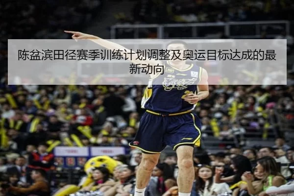 陈盆滨田径赛季训练计划调整及奥运目标达成的最新动向